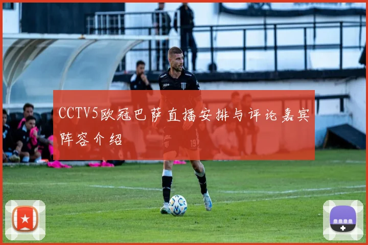 CCTV5欧冠巴萨直播安排与评论嘉宾阵容介绍