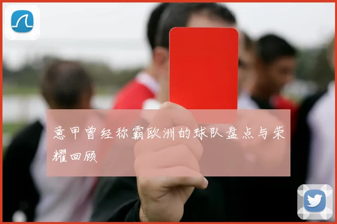 意甲曾经称霸欧洲的球队盘点与荣耀回顾