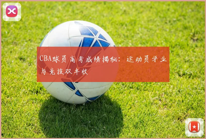 CBA球员高考成绩揭秘：运动员学业与竞技双丰收