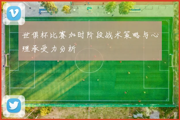 世俱杯比赛加时阶段战术策略与心理承受力分析