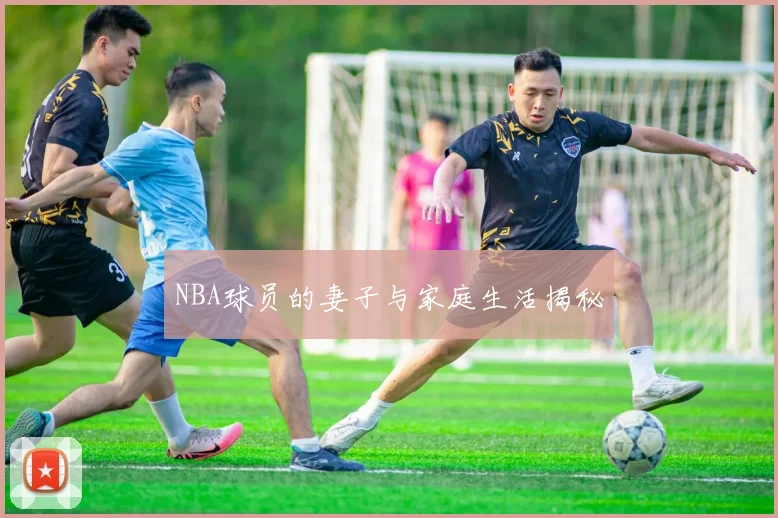 NBA球员的妻子与家庭生活揭秘