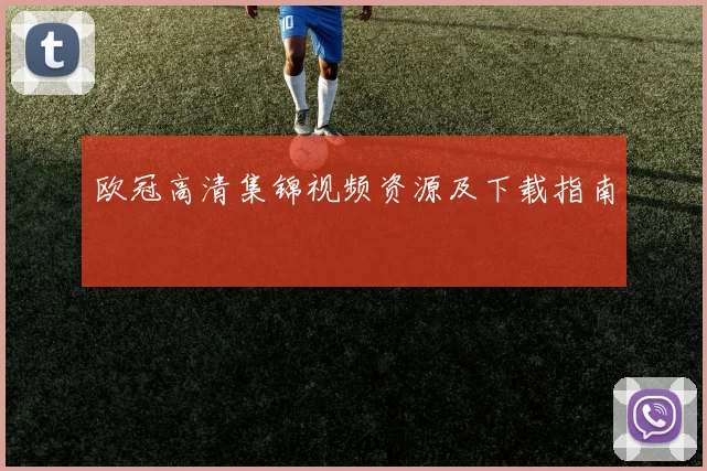 欧冠高清集锦视频资源及下载指南
