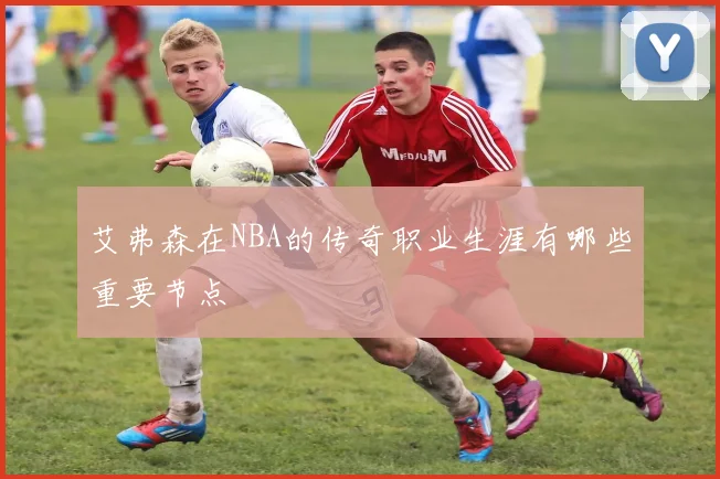 艾弗森在NBA的传奇职业生涯有哪些重要节点