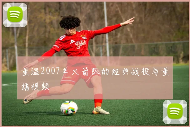 重温2007年火箭队的经典战役与重播视频