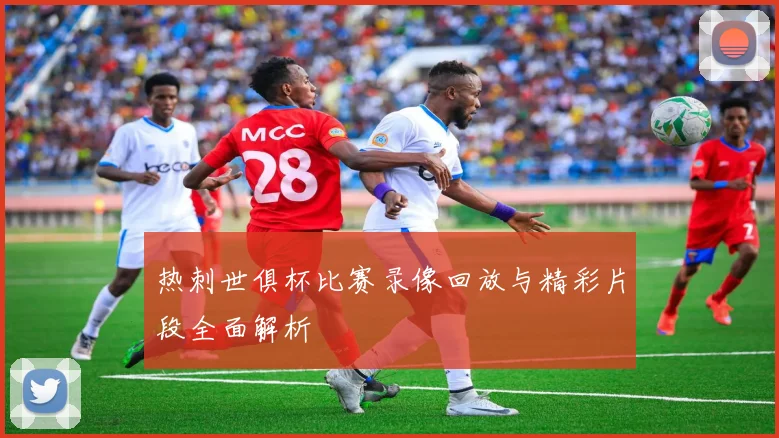 热刺世俱杯比赛录像回放与精彩片段全面解析