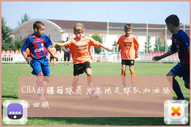 CBA新疆籍球员为本地足球队加油场面回顾