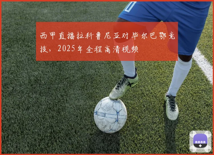 西甲直播拉科鲁尼亚对毕尔巴鄂竞技，2025年全程高清视频