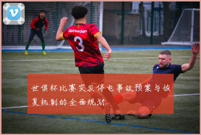 世俱杯比赛突发停电事故预案与恢复机制的全面规划