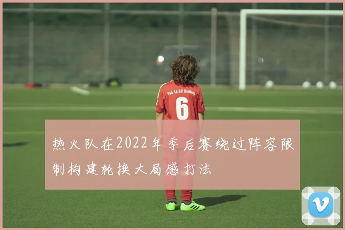 热火队在2022年季后赛绕过阵容限制构建轮换大局感打法