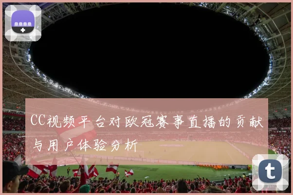 CC视频平台对欧冠赛事直播的贡献与用户体验分析